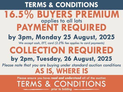 TERMS AND CONDITIONS: 16.5% BUYERS PREMIUM APPLIES TO ALL AUCTION LOTS UNLESS ADVISED (An additional 1.65% fee applies to online bidders) | PAYMENT REQUIRED by 3pm, Monday 25 August, 2025 - We accept cash, EFT, card (2.2% fee applies to card payments) | C