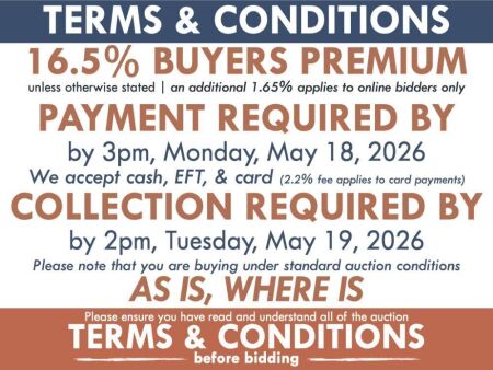 TERMS & CONDITIONS &bull; Buyers Premium: 16.5% incl GST &bull; Online Bidding Fee: 1.65% incl GST PAYMENT Due by 3pm Mon, 18/05/2026 Cash, EFT or Card (2.2% card fee applies) COLLECTION & SHIPPING Collection by 2pm Tues, 19/05/2026 unless arranged otherwise. For