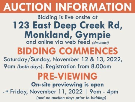 Bidding is live onsite at 123 East Deep Creek Rd, Monkland, Gympie and online via web feed (simulcast). BIDDING COMMENCES - Saturday/Sunday, November 12 & 13, 2022, 9am (both days). Registration from 8.00am PRE-VIEWING - On-site previewing is open Friday,