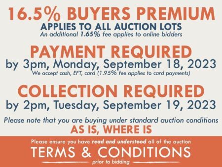 TERMS AND CONDITIONS: 16.5% BUYERS PREMIUM APPLIES TO ALL AUCTION LOTS (An additional 1.65% fee applies to online bidders) | PAYMENT REQUIRED by 3pm, Monday, September 18, 2023 - We accept cash, EFT, card (1.95% fee applies to card payments) | COLLECTION 