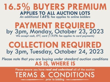 TERMS AND CONDITIONS: 16.5% BUYERS PREMIUM APPLIES TO ALL AUCTION LOTS (An additional 1.65% fee applies to online bidders) | PAYMENT REQUIRED by 3pm, Monday, October 23, 2023 - We accept cash, EFT, card (1.95% fee applies to card payments) | COLLECTION RE