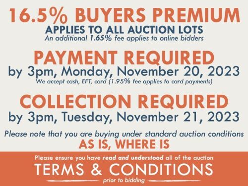 TERMS AND CONDITIONS: 16.5% BUYERS PREMIUM APPLIES TO ALL AUCTION LOTS (An additional 1.65% fee applies to online bidders) | PAYMENT REQUIRED by 3pm, Monday, November 20, 2023 - We accept cash, EFT, card (1.95% fee applies to card payments) | COLLECTION R