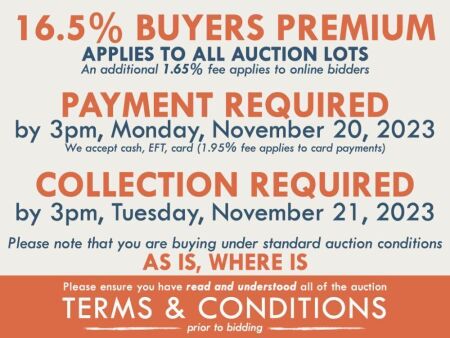 TERMS AND CONDITIONS: 16.5% BUYERS PREMIUM APPLIES TO ALL AUCTION LOTS (An additional 1.65% fee applies to online bidders) | PAYMENT REQUIRED by 3pm, Monday, November 20, 2023 - We accept cash, EFT, card (1.95% fee applies to card payments) | COLLECTION R