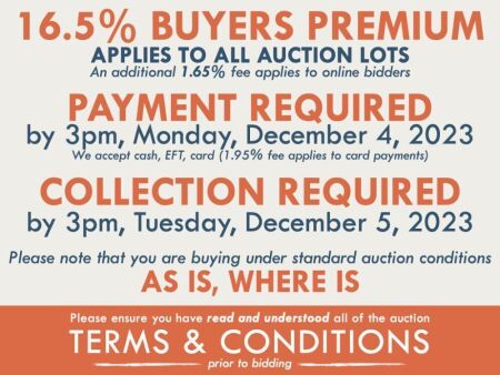TERMS AND CONDITIONS: 16.5% BUYERS PREMIUM APPLIES TO ALL AUCTION LOTS (An additional 1.65% fee applies to online bidders) | PAYMENT REQUIRED by 3pm, Monday, December 4, 2023 - We accept cash, EFT, card (1.95% fee applies to card payments) | COLLECTION RE