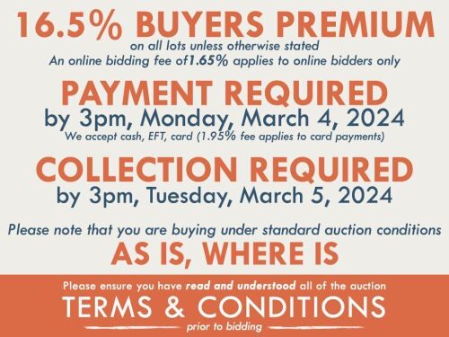 TERMS AND CONDITIONS: 16.5% BUYERS PREMIUM APPLIES TO ALL AUCTION LOTS UNLESS ADVISED (An additional 1.65% fee applies to online bidders) | PAYMENT REQUIRED by 3pm, Monday, March 4, 2024 - We accept cash, EFT, card (1.95% fee applies to card payments) | C