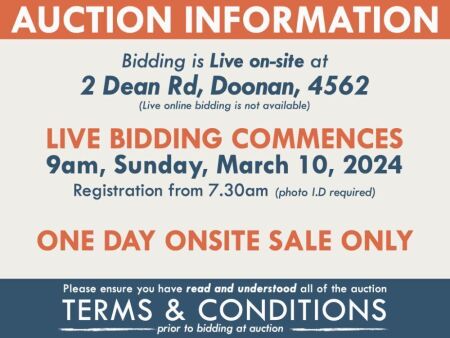 AUCTION INFORMATION: Bidding is live at 2 Dean Rd, Doonan, 4562 (ONSITE ONLY) | BIDDING COMMENCES: 9am, Sunday, March 10, 2024, Registration & viewing from 7.30am (photo I.D required) | PLEASE READ AND UNDERSTAND THE TERMS AND CONDITIONS PRIOR TO BIDDING