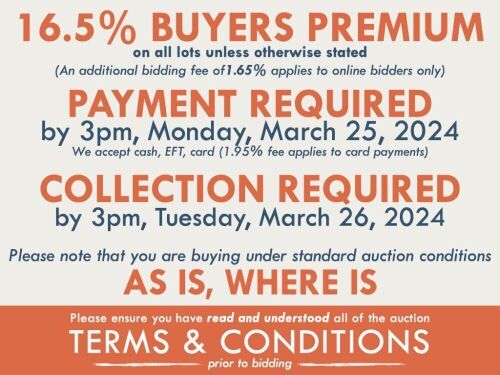 TERMS AND CONDITIONS: 16.5% BUYERS PREMIUM APPLIES TO ALL AUCTION LOTS UNLESS ADVISED (An additional 1.65% fee applies to online bidders) | PAYMENT REQUIRED by 3pm, Monday, March 25, 2024 - We accept cash, EFT, card (1.95% fee applies to card payments) |