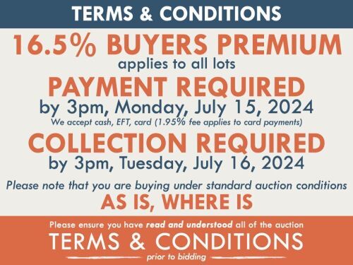 TERMS AND CONDITIONS: 16.5% BUYERS PREMIUM APPLIES TO ALL AUCTION LOTS UNLESS ADVISED (An additional 1.65% fee applies to online bidders) | PAYMENT REQUIRED by 3pm, Monday, July 15, 2024 - We accept cash, EFT, card (1.95% fee applies to card payments) | C