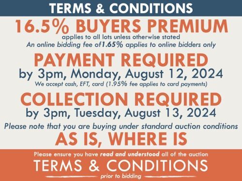 TERMS AND CONDITIONS: 16.5% BUYERS PREMIUM APPLIES TO ALL AUCTION LOTS UNLESS ADVISED (An additional 1.65% fee applies to online bidders) | PAYMENT REQUIRED by 3pm, Monday, August 12, 2024 - We accept cash, EFT, card (1.95% fee applies to card payments) |