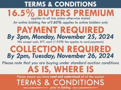 TERMS AND CONDITIONS: 16.5% BUYERS PREMIUM APPLIES TO ALL AUCTION LOTS UNLESS ADVISED (An additional 1.65% fee applies to online bidders) | PAYMENT REQUIRED by 3pm, Monday, November 25, 2024 - We accept cash, EFT, card (1.95% fee applies to card payments)