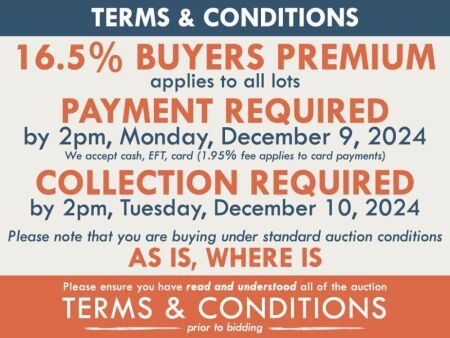 TERMS AND CONDITIONS: 16.5% BUYERS PREMIUM APPLIES TO ALL AUCTION LOTS UNLESS ADVISED (An additional 1.65% fee applies to online bidders) | PAYMENT REQUIRED by 3pm, Monday, December 9, 2024 - We accept cash, EFT, card (1.95% fee applies to card payments) 