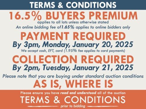 TERMS AND CONDITIONS: 16.5% BUYERS PREMIUM APPLIES TO ALL AUCTION LOTS UNLESS ADVISED (An additional 1.65% fee applies to online bidders) | PAYMENT REQUIRED by 3pm, Monday, January 20, 2025 - We accept cash, EFT, card (1.95% fee applies to card payments)