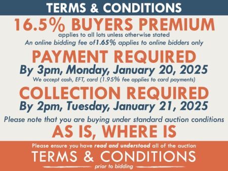 TERMS AND CONDITIONS: 16.5% BUYERS PREMIUM APPLIES TO ALL AUCTION LOTS UNLESS ADVISED (An additional 1.65% fee applies to online bidders) | PAYMENT REQUIRED by 3pm, Monday, January 20, 2025 - We accept cash, EFT, card (1.95% fee applies to card payments) 